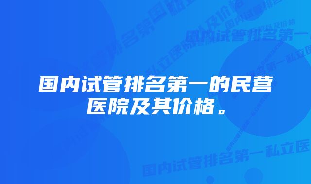 国内试管排名第一的民营医院及其价格。