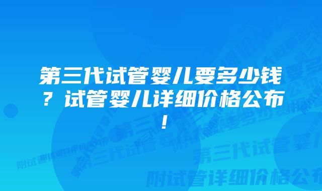 第三代试管婴儿要多少钱？试管婴儿详细价格公布！