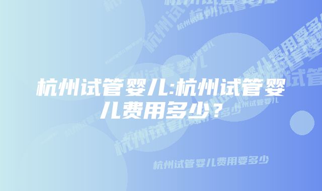 杭州试管婴儿:杭州试管婴儿费用多少？