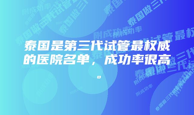 泰国是第三代试管最权威的医院名单，成功率很高。