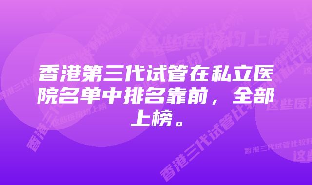 香港第三代试管在私立医院名单中排名靠前，全部上榜。