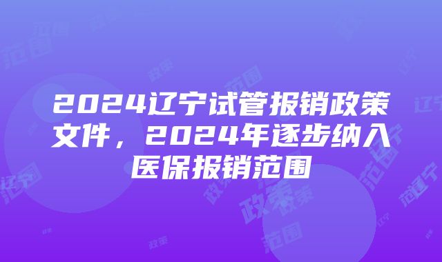 2024辽宁试管报销政策文件，2024年逐步纳入医保报销范围