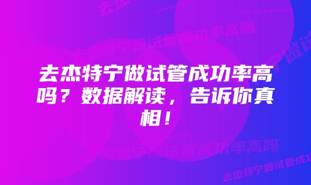 去杰特宁做试管成功率高吗？数据解读，告诉你真相！