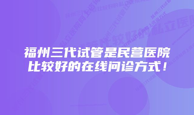 福州三代试管是民营医院比较好的在线问诊方式！