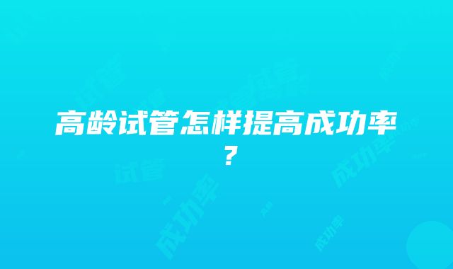 高龄试管怎样提高成功率？