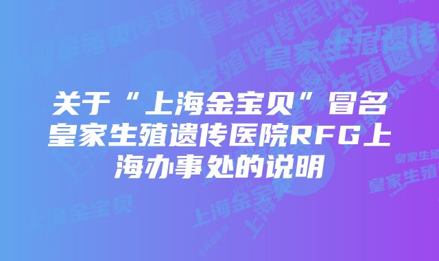 关于“上海金宝贝”冒名皇家生殖遗传医院RFG上海办事处的说明