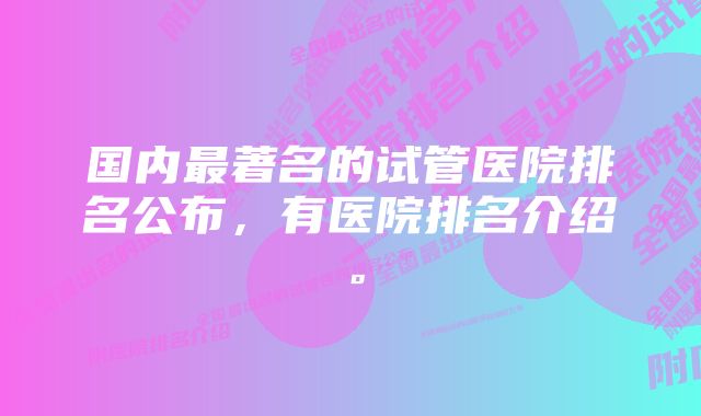 国内最著名的试管医院排名公布，有医院排名介绍。