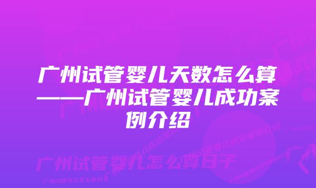 广州试管婴儿天数怎么算——广州试管婴儿成功案例介绍