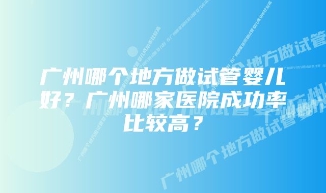 广州哪个地方做试管婴儿好？广州哪家医院成功率比较高？