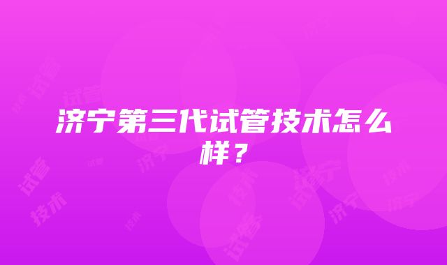 济宁第三代试管技术怎么样？