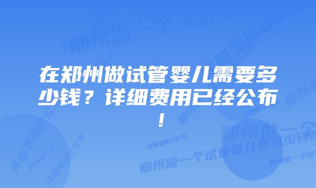 在郑州做试管婴儿需要多少钱？详细费用已经公布！