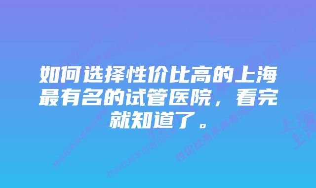 如何选择性价比高的上海最有名的试管医院，看完就知道了。