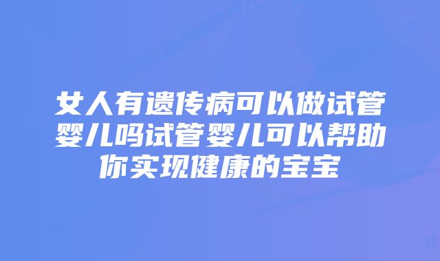 女人有遗传病可以做试管婴儿吗试管婴儿可以帮助你实现健康的宝宝