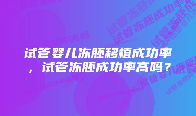 试管婴儿冻胚移植成功率，试管冻胚成功率高吗？