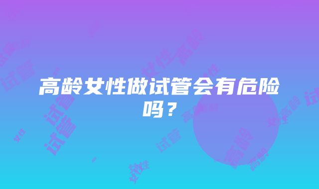 高龄女性做试管会有危险吗？