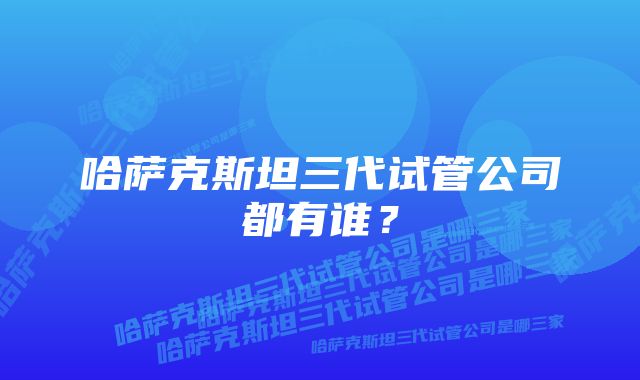 哈萨克斯坦三代试管公司都有谁？