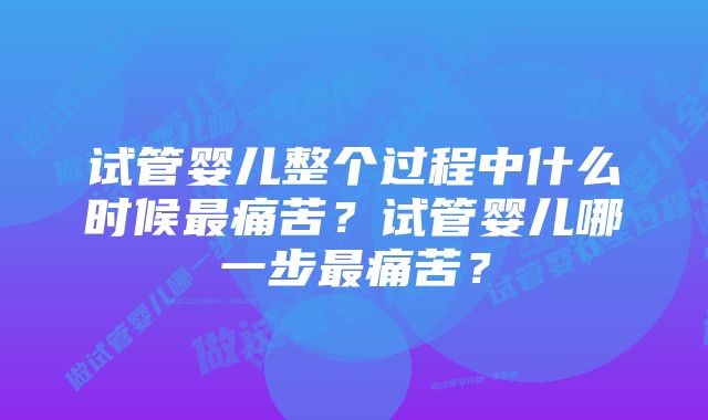 试管婴儿整个过程中什么时候最痛苦？试管婴儿哪一步最痛苦？