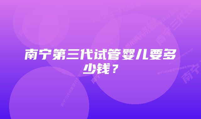 南宁第三代试管婴儿要多少钱？