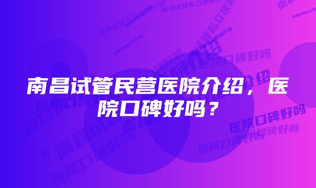 南昌试管民营医院介绍，医院口碑好吗？