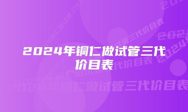 2024年铜仁做试管三代价目表