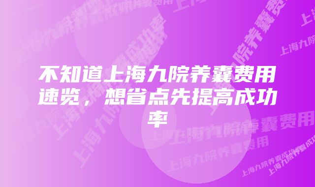 不知道上海九院养囊费用速览，想省点先提高成功率