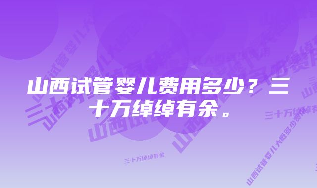 山西试管婴儿费用多少？三十万绰绰有余。