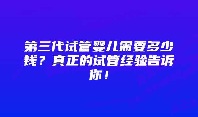 第三代试管婴儿需要多少钱？真正的试管经验告诉你！