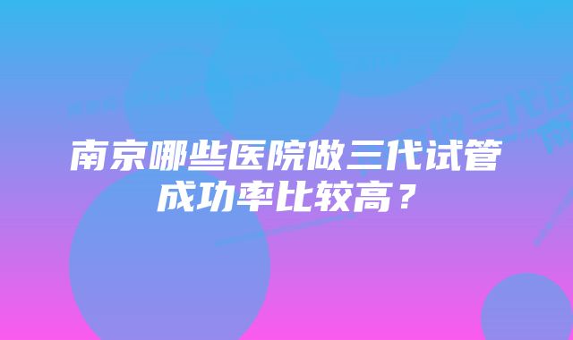 南京哪些医院做三代试管成功率比较高？