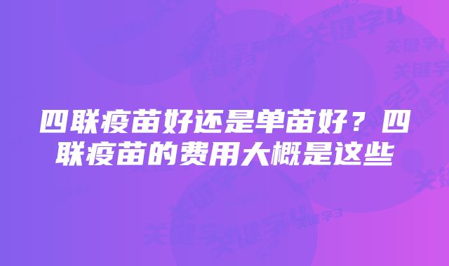 四联疫苗好还是单苗好？四联疫苗的费用大概是这些