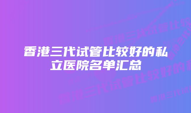 香港三代试管比较好的私立医院名单汇总