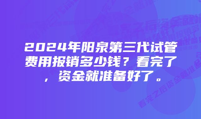 2024年阳泉第三代试管费用报销多少钱？看完了，资金就准备好了。