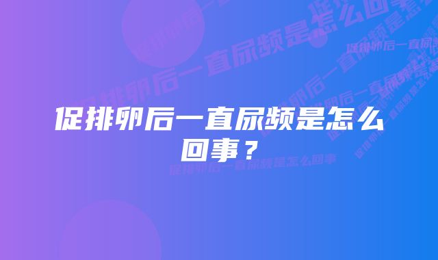 促排卵后一直尿频是怎么回事？