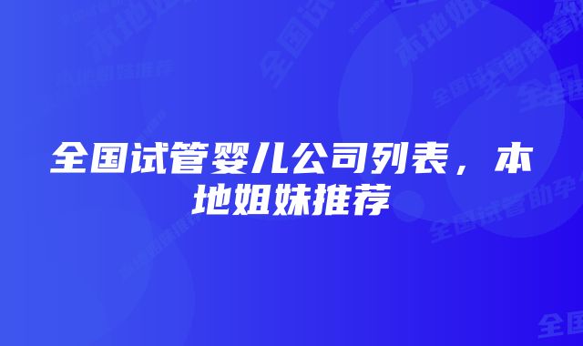 全国试管婴儿公司列表，本地姐妹推荐