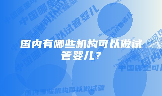 国内有哪些机构可以做试管婴儿？