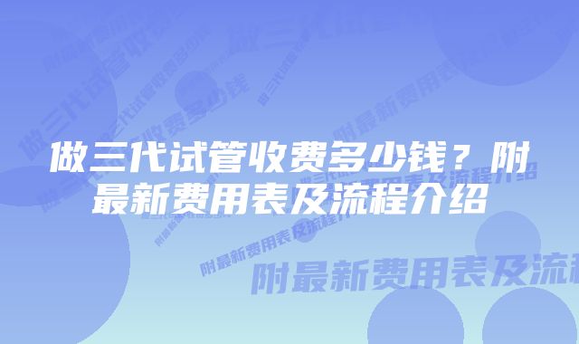 做三代试管收费多少钱？附最新费用表及流程介绍