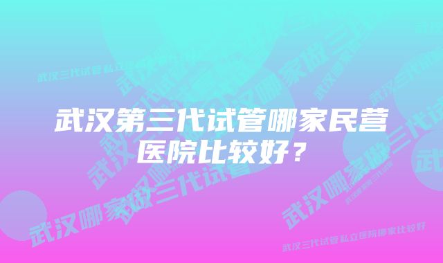 武汉第三代试管哪家民营医院比较好？