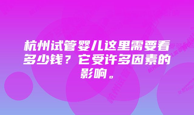 杭州试管婴儿这里需要看多少钱？它受许多因素的影响。