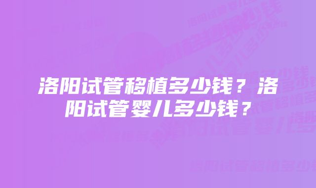 洛阳试管移植多少钱？洛阳试管婴儿多少钱？