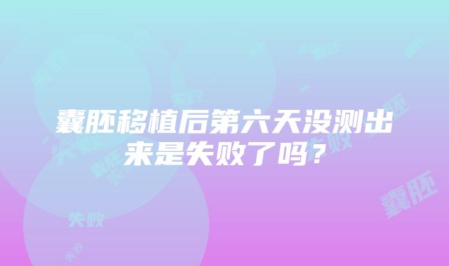 囊胚移植后第六天没测出来是失败了吗？