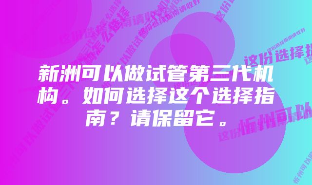 新洲可以做试管第三代机构。如何选择这个选择指南？请保留它。