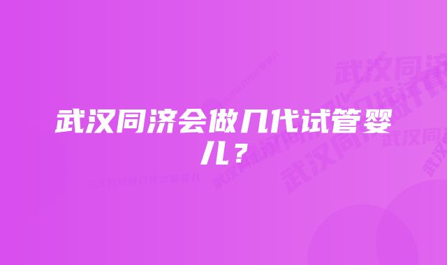 武汉同济会做几代试管婴儿？