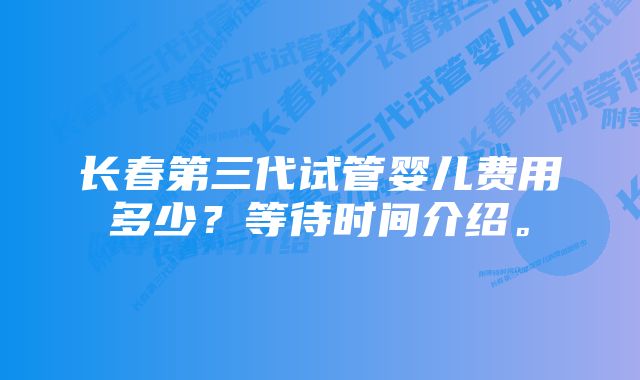 长春第三代试管婴儿费用多少？等待时间介绍。