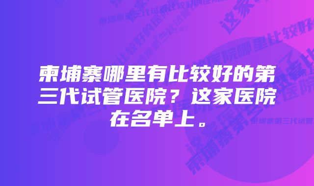 柬埔寨哪里有比较好的第三代试管医院？这家医院在名单上。