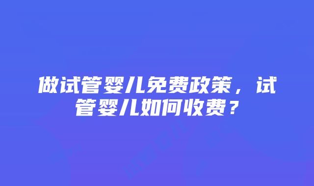 做试管婴儿免费政策，试管婴儿如何收费？