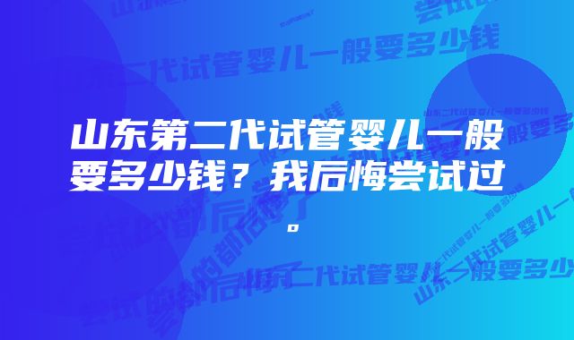 山东第二代试管婴儿一般要多少钱？我后悔尝试过。