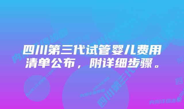 四川第三代试管婴儿费用清单公布，附详细步骤。