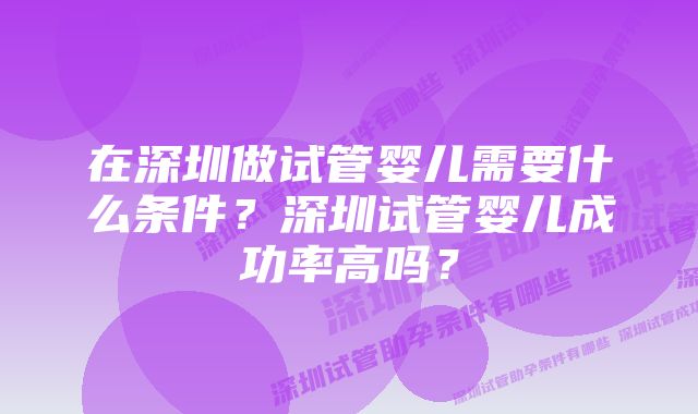 在深圳做试管婴儿需要什么条件？深圳试管婴儿成功率高吗？