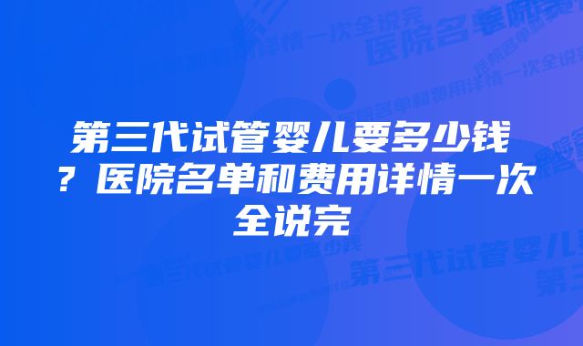 第三代试管婴儿要多少钱？医院名单和费用详情一次全说完