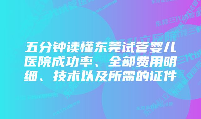 五分钟读懂东莞试管婴儿医院成功率、全部费用明细、技术以及所需的证件