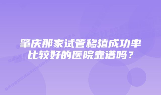 肇庆那家试管移植成功率比较好的医院靠谱吗？